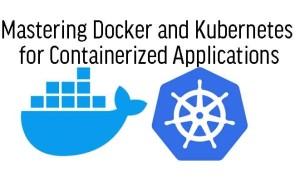 Mastering Docker and Kubernetes for Containerized Applications