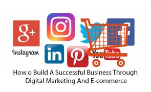 How To Build A Successful Business Through Digital Marketing And E-commerce