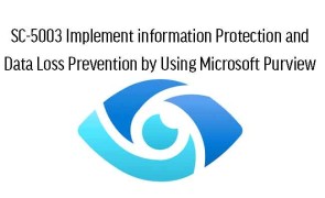 SC-5003 Implement information Protection and Data Loss Prevention by Using Microsoft Purview 